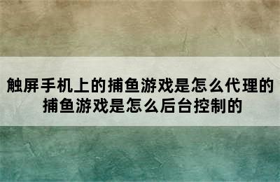 触屏手机上的捕鱼游戏是怎么代理的 捕鱼游戏是怎么后台控制的